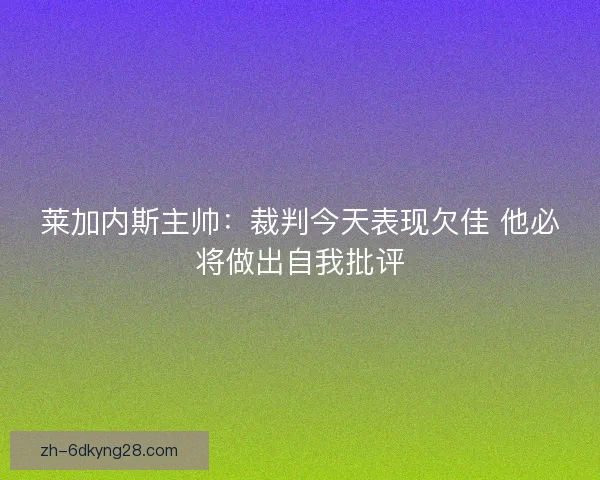 莱加内斯主帅：裁判今天表现欠佳 他必将做出自我批评