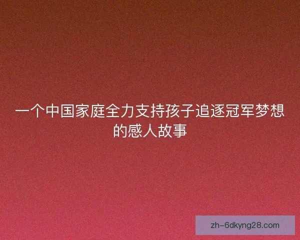 一个中国家庭全力支持孩子追逐冠军梦想的感人故事