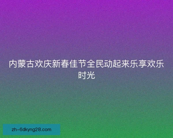 内蒙古欢庆新春佳节全民动起来乐享欢乐时光