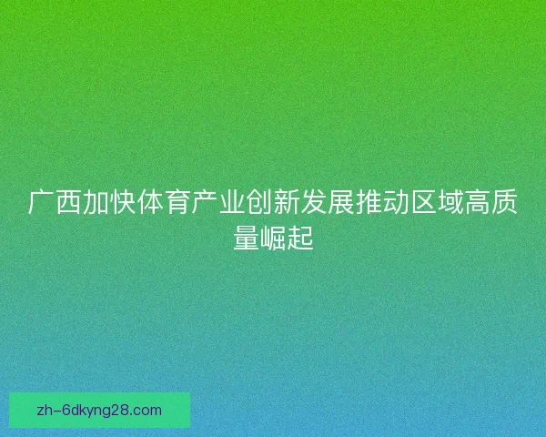 广西加快体育产业创新发展推动区域高质量崛起