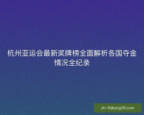 杭州亚运会最新奖牌榜全面解析各国夺金情况全纪录