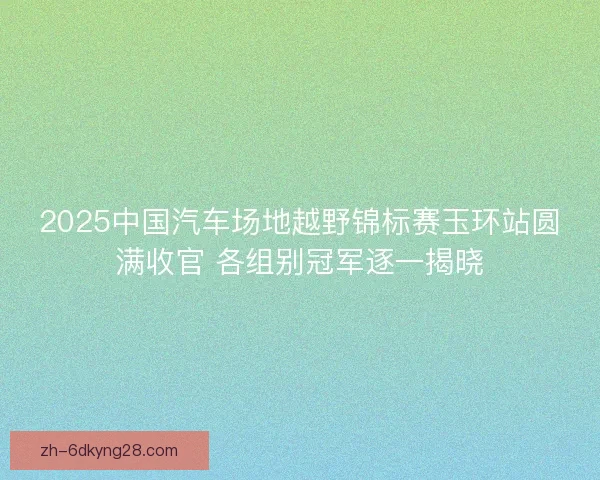 2025中国汽车场地越野锦标赛玉环站圆满收官 各组别冠军逐一揭晓