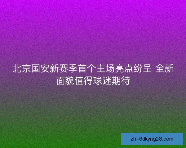 北京国安新赛季首个主场亮点纷呈 全新面貌值得球迷期待