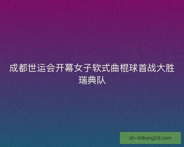 成都世运会开幕女子软式曲棍球首战大胜瑞典队 成都世运会开幕女子软式曲棍球首战大胜瑞典队