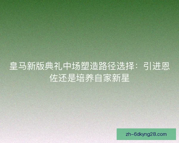 皇马新版典礼中场塑造路径选择：引进恩佐还是培养自家新星