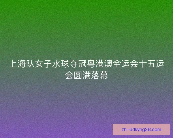 上海队女子水球夺冠粤港澳全运会十五运会圆满落幕