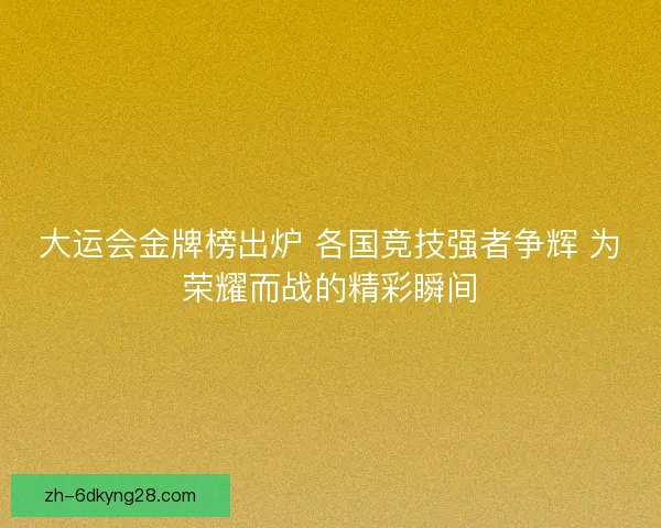 大运会金牌榜出炉 各国竞技强者争辉 为荣耀而战的精彩瞬间 大运会金牌榜出炉 各国竞技强者争辉 为荣耀而战的精彩瞬间