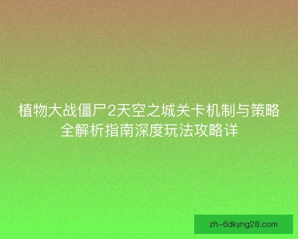 植物大战僵尸2天空之城关卡机制与策略全解析指南深度玩法攻略详 植物大战僵尸2天空之城关卡机制与策略全解析指南深度玩法攻略详
