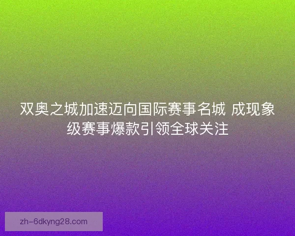 双奥之城加速迈向国际赛事名城 成现象级赛事爆款引领全球关注 双奥之城加速迈向国际赛事名城 成现象级赛事爆款引领全球关注