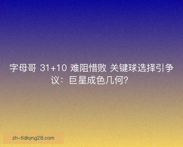 字母哥 31+10 难阻惜败 关键球选择引争议：巨星成色几何？
