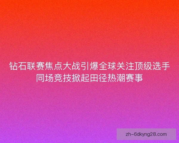 钻石联赛焦点大战引爆全球关注顶级选手同场竞技掀起田径热潮赛事