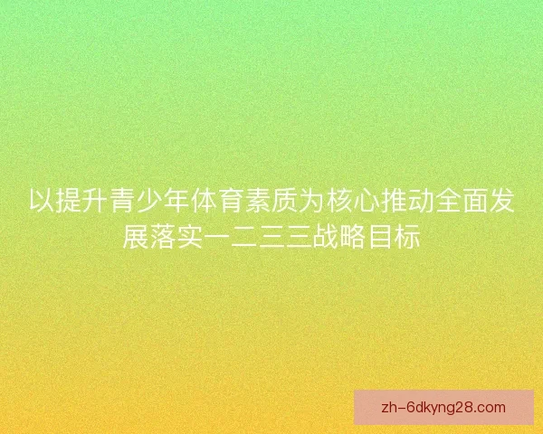 以提升青少年体育素质为核心推动全面发展落实一二三三战略目标