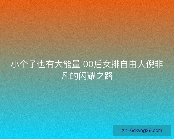 小个子也有大能量 00后女排自由人倪非凡的闪耀之路