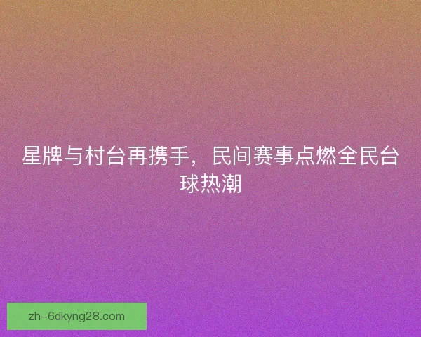星牌与村台再携手，民间赛事点燃全民台球热潮