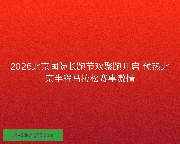 2026北京国际长跑节欢聚跑开启 预热北京半程马拉松赛事激情